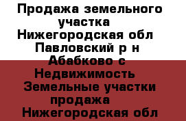 Продажа земельного участка - Нижегородская обл., Павловский р-н, Абабково с. Недвижимость » Земельные участки продажа   . Нижегородская обл.